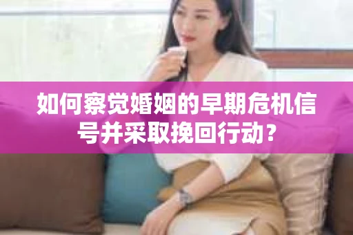如何察觉婚姻的早期危机信号并采取挽回行动? 如何察觉婚姻的早期危机信号并采取挽回行动?