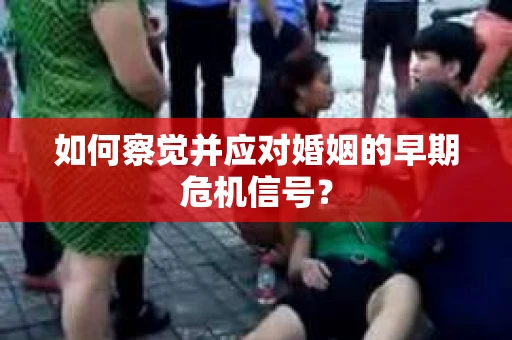 如何察觉并应对婚姻的早期危机信号？