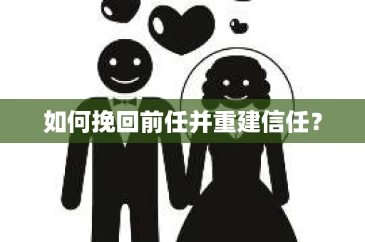 如何挽回前任并重建信任？