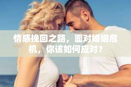 情感挽回之路,面对婚姻危机,你该如何应对? 情感挽回之路,面对婚姻危机,你该如何应对?