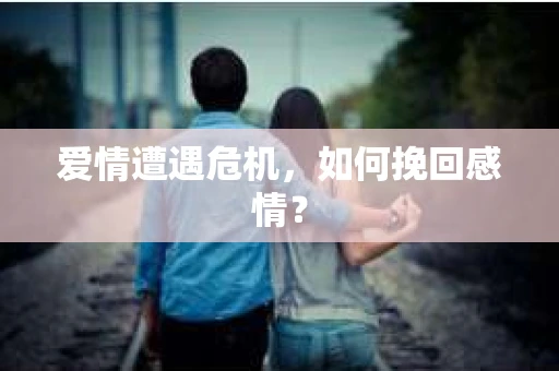爱情遭遇危机,如何挽回感情? 爱情遭遇危机,如何挽回感情?
