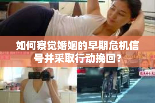 如何察觉婚姻的早期危机信号并采取行动挽回？