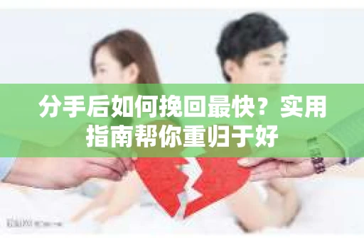 分手后如何挽回最快？实用指南帮你重归于好