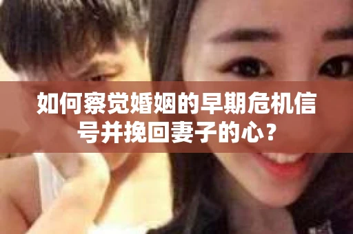 如何察觉婚姻的早期危机信号并挽回妻子的心？