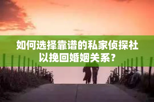 如何选择靠谱的私家侦探社以挽回婚姻关系？