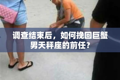 调查结束后，如何挽回巨蟹男天秤座的前任？