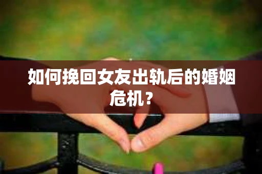 如何挽回女友出轨后的婚姻危机？