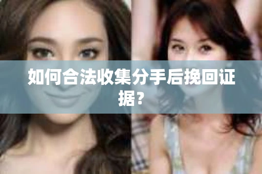 如何合法收集分手后挽回证据？