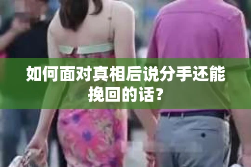 如何面对真相后说分手还能挽回的话？