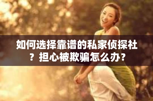如何选择靠谱的私家侦探社？担心被欺骗怎么办？