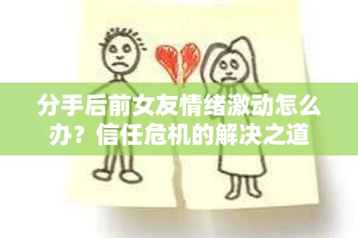 分手后前女友情绪激动怎么办？信任危机的解决之道