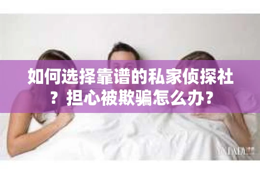 如何选择靠谱的私家侦探社？担心被欺骗怎么办？
