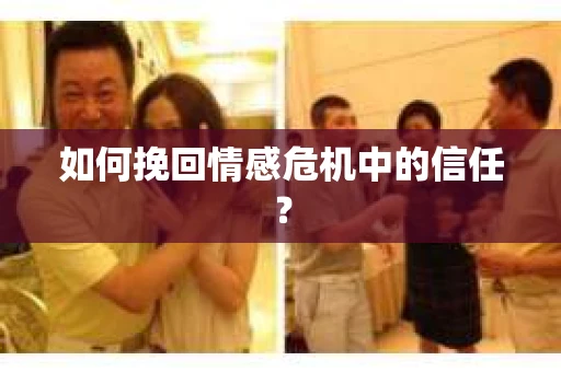 如何挽回情感危机中的信任？