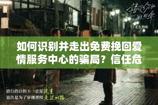 如何识别并走出免费挽回爱情服务中心的骗局？信任危机解决方案