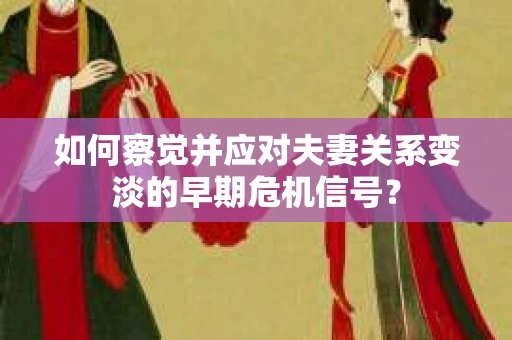 如何察觉并应对夫妻关系变淡的早期危机信号？