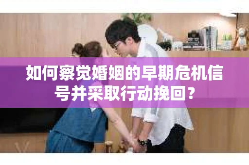 如何察觉婚姻的早期危机信号并采取行动挽回？