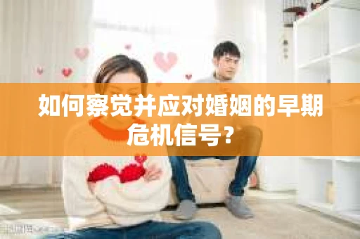如何察觉并应对婚姻的早期危机信号? 如何察觉并应对婚姻的早期危机信号?