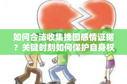 如何合法收集挽回感情证据？关键时刻如何保护自身权益？