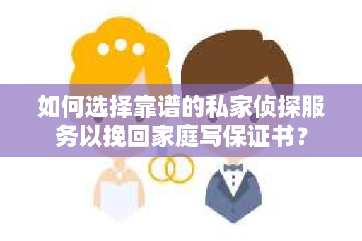 如何选择靠谱的私家侦探服务以挽回家庭写保证书？