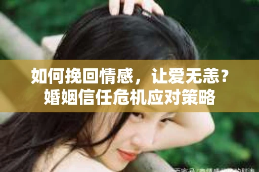 如何挽回情感，让爱无恙？婚姻信任危机应对策略