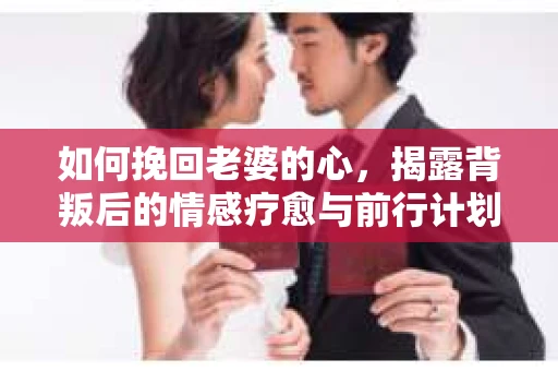 如何挽回老婆的心，揭露背叛后的情感疗愈与前行计划