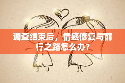 调查结束后，情感修复与前行之路怎么办？