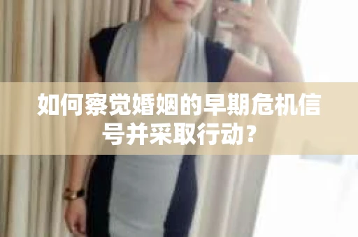 如何察觉婚姻的早期危机信号并采取行动？