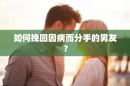 如何挽回因病而分手的男友？
