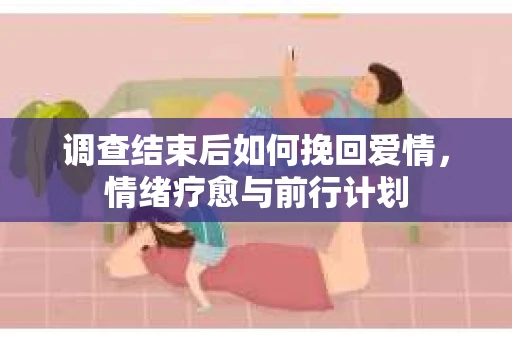 调查结束后如何挽回爱情，情绪疗愈与前行计划