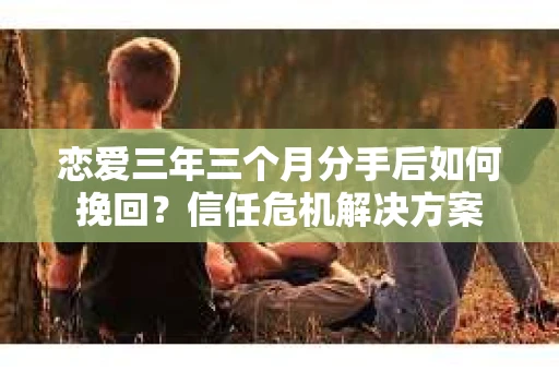 恋爱三年三个月分手后如何挽回？信任危机解决方案