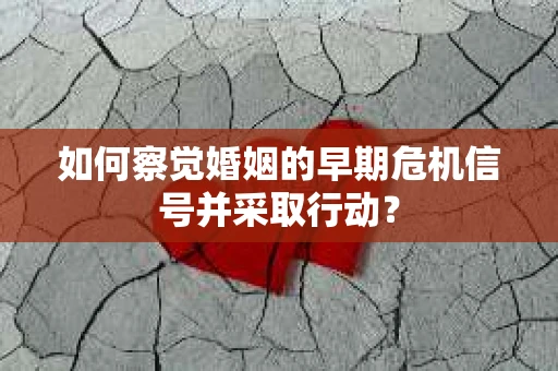 如何察觉婚姻的早期危机信号并采取行动? 如何察觉婚姻的早期危机信号并采取行动?