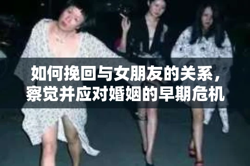 如何挽回与女朋友的关系,察觉并应对婚姻的早期危机信号 如何挽回与女朋友的关系,察觉并应对婚姻的早期危机信号