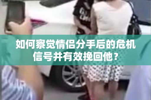 如何察觉情侣分手后的危机信号并有效挽回他? 如何察觉情侣分手后的危机信号并有效挽回他?