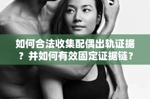 如何合法收集配偶出轨证据?并如何有效固定证据链? 如何合法收集配偶出轨证据?并如何有效固定证据链?