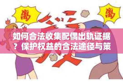 如何合法收集配偶出轨证据？保护权益的合法途径与策略