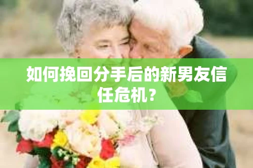 如何挽回分手后的新男友信任危机？