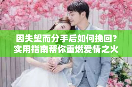 因失望而分手后如何挽回？实用指南帮你重燃爱情之火