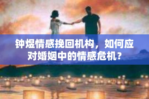 钟煜情感挽回机构,如何应对婚姻中的情感危机? 钟煜情感挽回机构,如何应对婚姻中的情感危机?