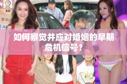 如何察觉并应对婚姻的早期危机信号? 如何察觉并应对婚姻的早期危机信号?