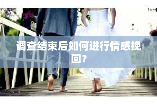 调查结束后如何进行情感挽回？
