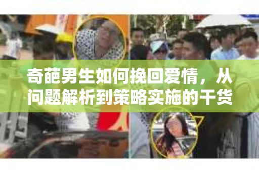 奇葩男生如何挽回爱情,从问题解析到策略实施的干货指南 奇葩男生如何挽回爱情,从问题解析到策略实施的干货指南