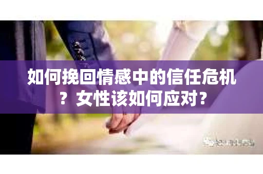 如何挽回情感中的信任危机?女性该如何应对? 如何挽回情感中的信任危机?女性该如何应对?