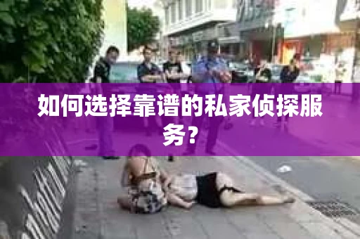 如何选择靠谱的私家侦探服务？