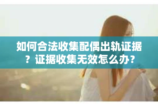 如何合法收集配偶出轨证据？证据收集无效怎么办？