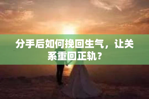 分手后如何挽回生气,让关系重回正轨? 分手后如何挽回生气,让关系重回正轨?