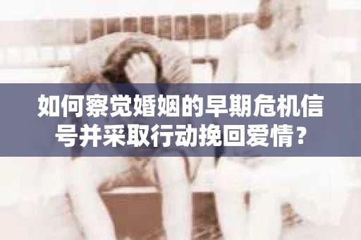 如何察觉婚姻的早期危机信号并采取行动挽回爱情? 如何察觉婚姻的早期危机信号并采取行动挽回爱情?