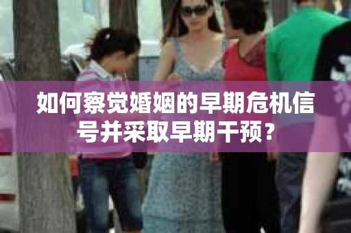 如何察觉婚姻的早期危机信号并采取早期干预？