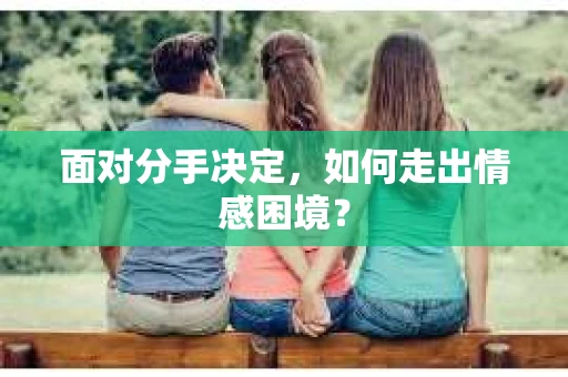 面对分手决定，如何走出情感困境？