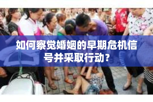 如何察觉婚姻的早期危机信号并采取行动？