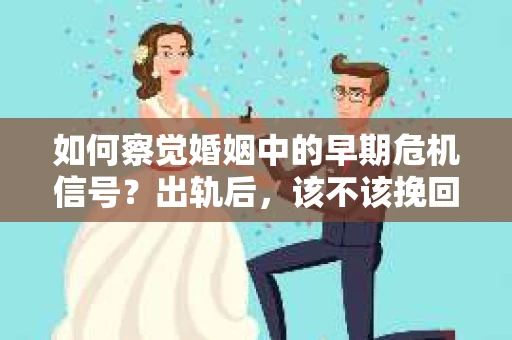 如何察觉婚姻中的早期危机信号?出轨后,该不该挽回怎么办? 如何察觉婚姻中的早期危机信号?出轨后,该不该挽回怎么办?